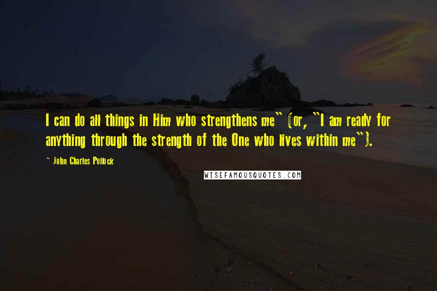 John Charles Pollock Quotes: I can do all things in Him who strengthens me" (or, "I am ready for anything through the strength of the One who lives within me").