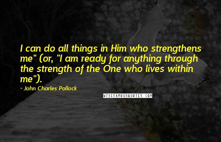 John Charles Pollock Quotes: I can do all things in Him who strengthens me" (or, "I am ready for anything through the strength of the One who lives within me").