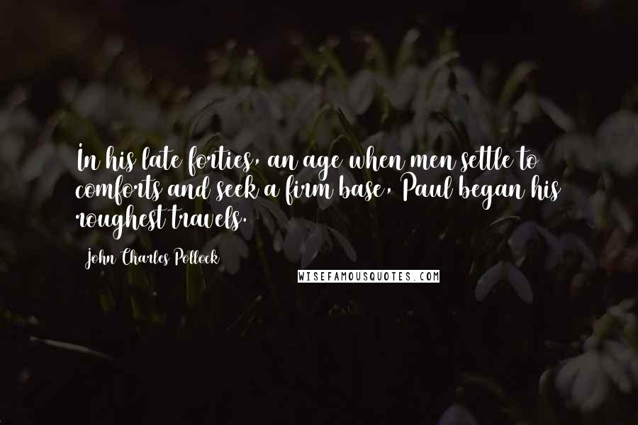 John Charles Pollock Quotes: In his late forties, an age when men settle to comforts and seek a firm base, Paul began his roughest travels.