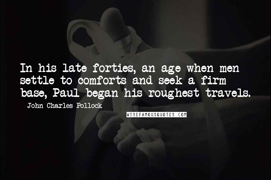 John Charles Pollock Quotes: In his late forties, an age when men settle to comforts and seek a firm base, Paul began his roughest travels.