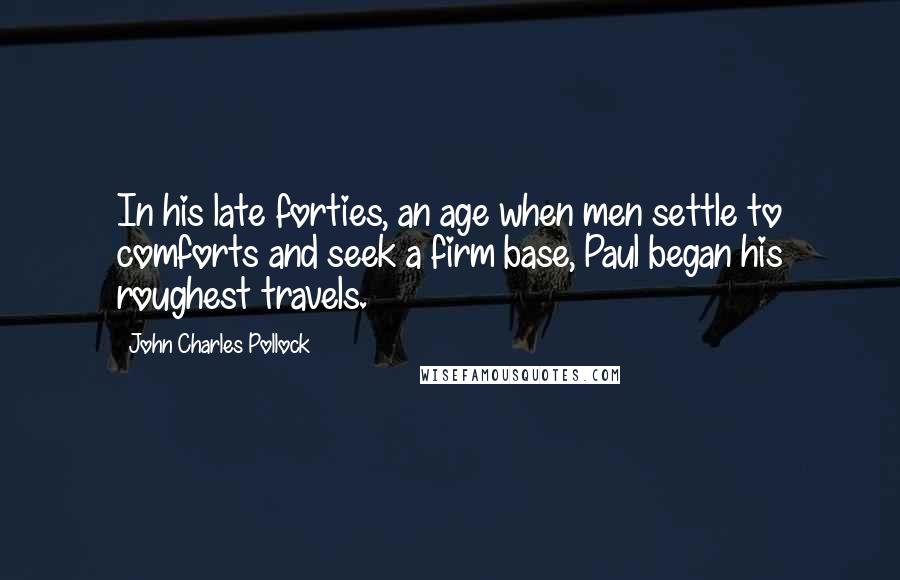 John Charles Pollock Quotes: In his late forties, an age when men settle to comforts and seek a firm base, Paul began his roughest travels.