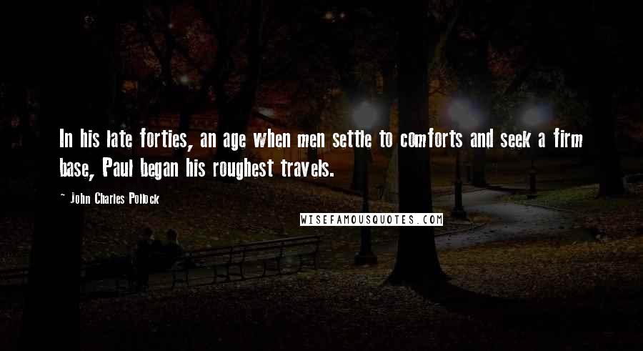 John Charles Pollock Quotes: In his late forties, an age when men settle to comforts and seek a firm base, Paul began his roughest travels.