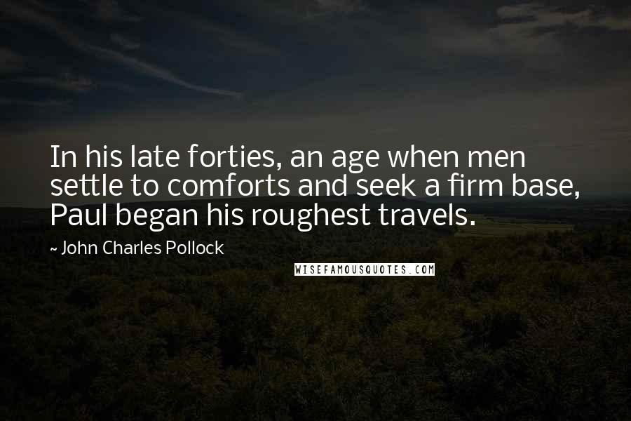 John Charles Pollock Quotes: In his late forties, an age when men settle to comforts and seek a firm base, Paul began his roughest travels.