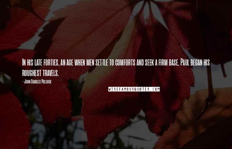 John Charles Pollock Quotes: In his late forties, an age when men settle to comforts and seek a firm base, Paul began his roughest travels.