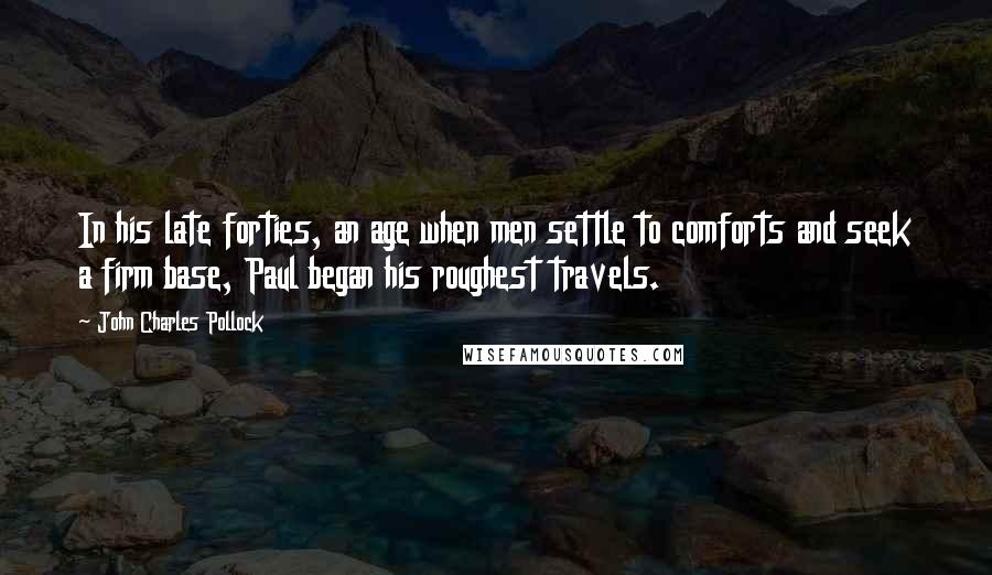 John Charles Pollock Quotes: In his late forties, an age when men settle to comforts and seek a firm base, Paul began his roughest travels.