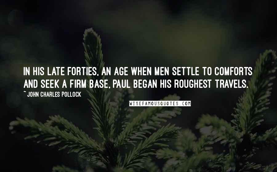 John Charles Pollock Quotes: In his late forties, an age when men settle to comforts and seek a firm base, Paul began his roughest travels.