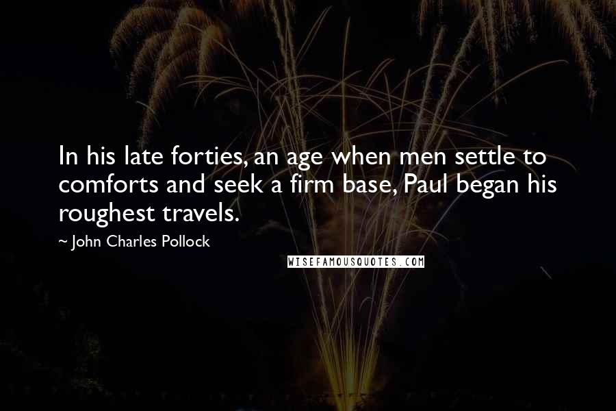 John Charles Pollock Quotes: In his late forties, an age when men settle to comforts and seek a firm base, Paul began his roughest travels.