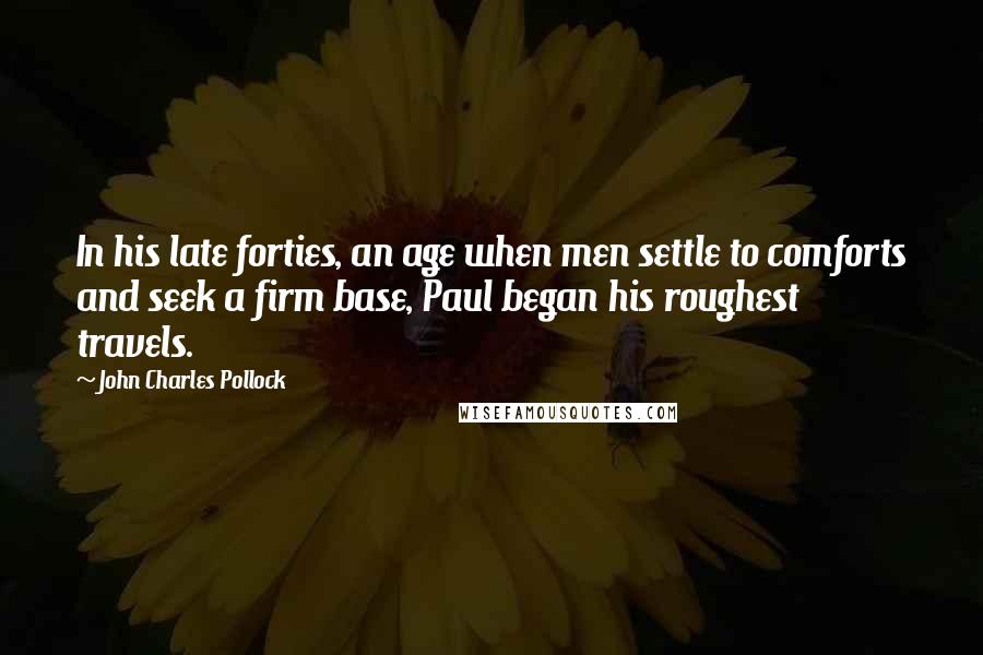 John Charles Pollock Quotes: In his late forties, an age when men settle to comforts and seek a firm base, Paul began his roughest travels.