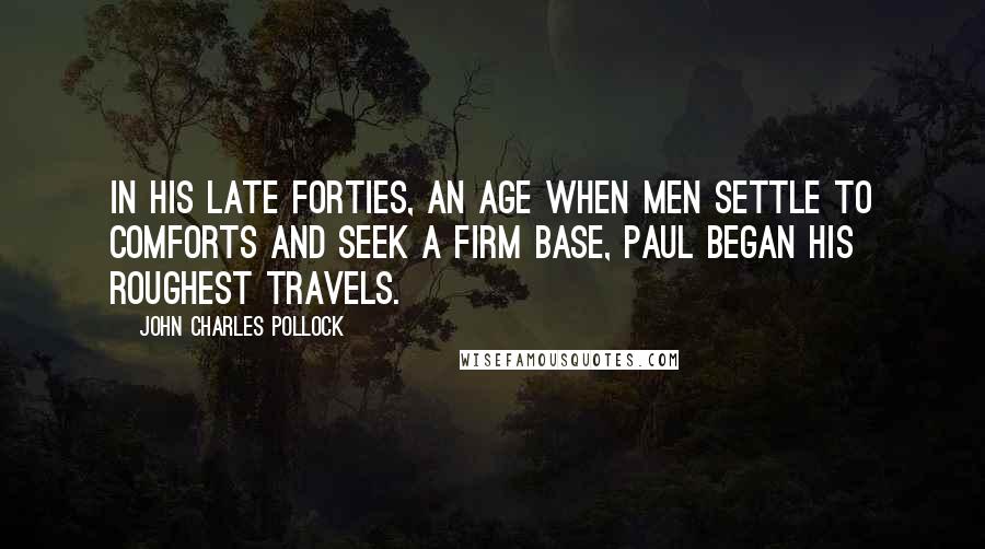 John Charles Pollock Quotes: In his late forties, an age when men settle to comforts and seek a firm base, Paul began his roughest travels.