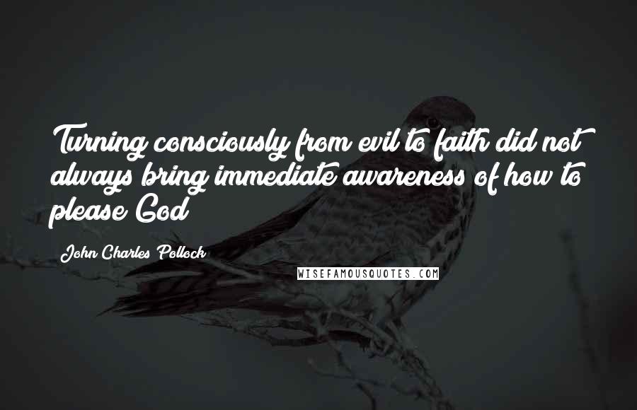 John Charles Pollock Quotes: Turning consciously from evil to faith did not always bring immediate awareness of how to please God