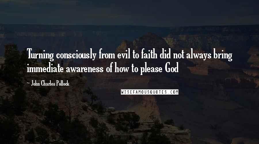 John Charles Pollock Quotes: Turning consciously from evil to faith did not always bring immediate awareness of how to please God