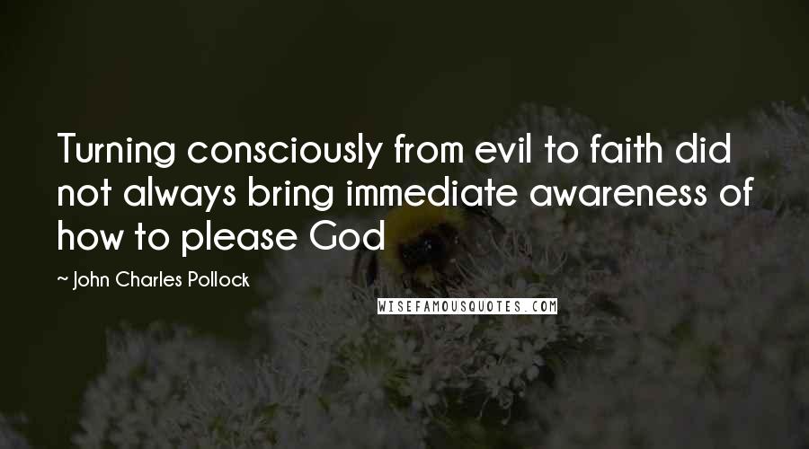 John Charles Pollock Quotes: Turning consciously from evil to faith did not always bring immediate awareness of how to please God