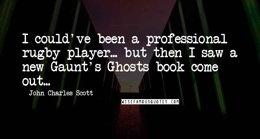 John Charles Scott Quotes: I could've been a professional rugby player... but then I saw a new Gaunt's Ghosts book come out...
