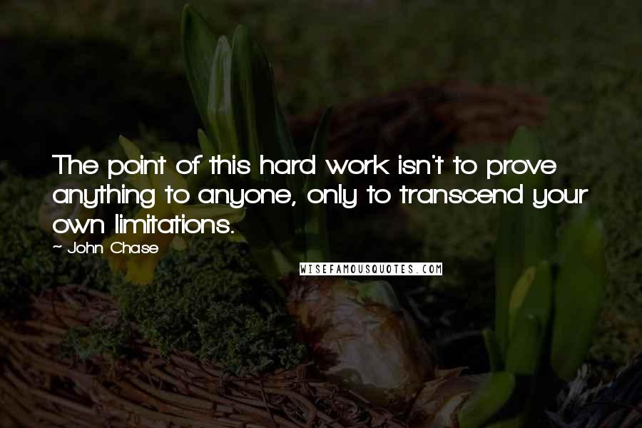 John Chase Quotes: The point of this hard work isn't to prove anything to anyone, only to transcend your own limitations.