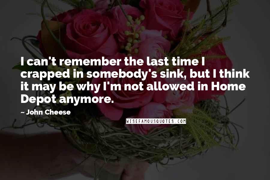 John Cheese Quotes: I can't remember the last time I crapped in somebody's sink, but I think it may be why I'm not allowed in Home Depot anymore.