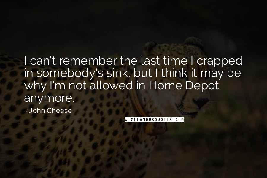 John Cheese Quotes: I can't remember the last time I crapped in somebody's sink, but I think it may be why I'm not allowed in Home Depot anymore.