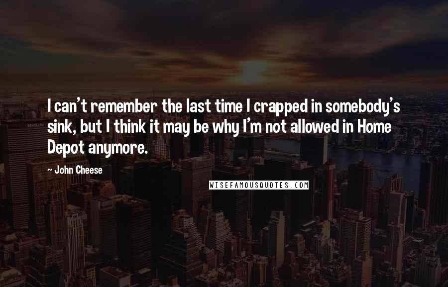 John Cheese Quotes: I can't remember the last time I crapped in somebody's sink, but I think it may be why I'm not allowed in Home Depot anymore.
