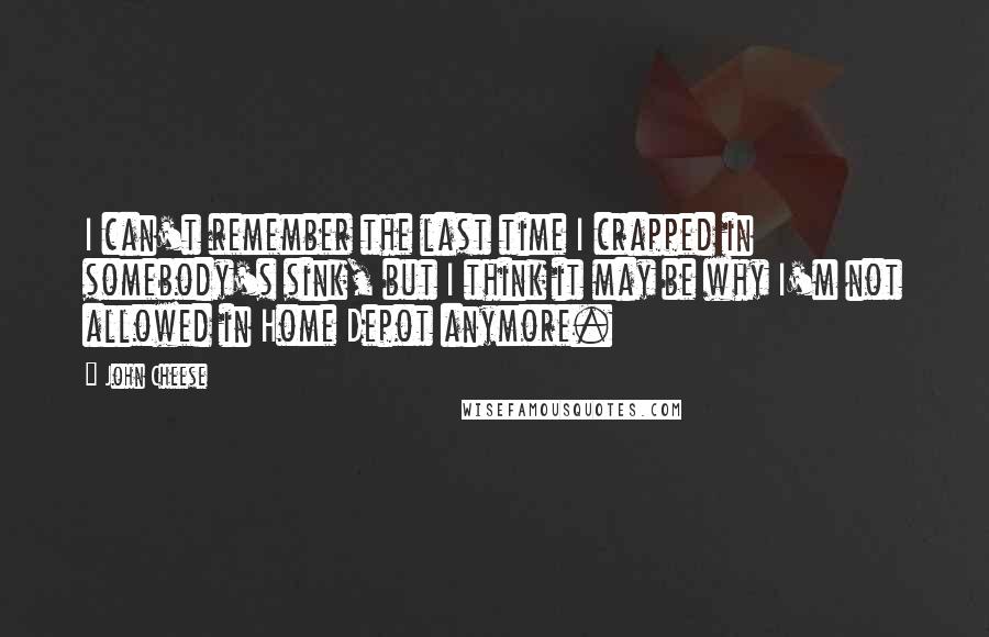 John Cheese Quotes: I can't remember the last time I crapped in somebody's sink, but I think it may be why I'm not allowed in Home Depot anymore.