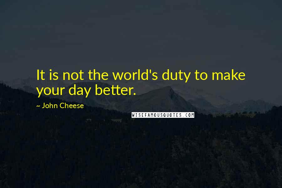 John Cheese Quotes: It is not the world's duty to make your day better.