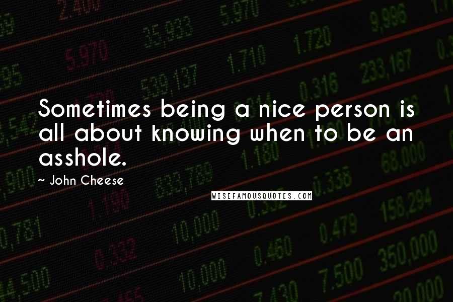 John Cheese Quotes: Sometimes being a nice person is all about knowing when to be an asshole.