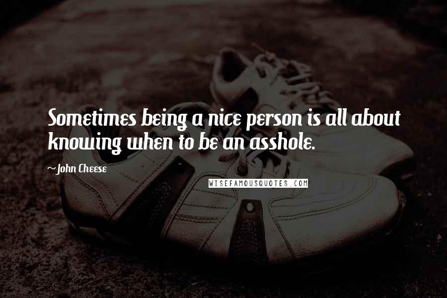 John Cheese Quotes: Sometimes being a nice person is all about knowing when to be an asshole.