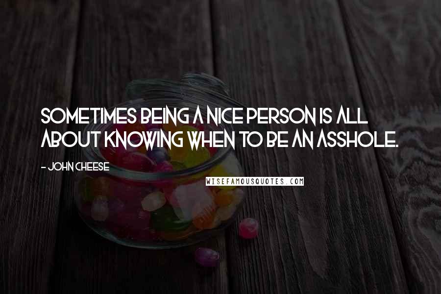 John Cheese Quotes: Sometimes being a nice person is all about knowing when to be an asshole.