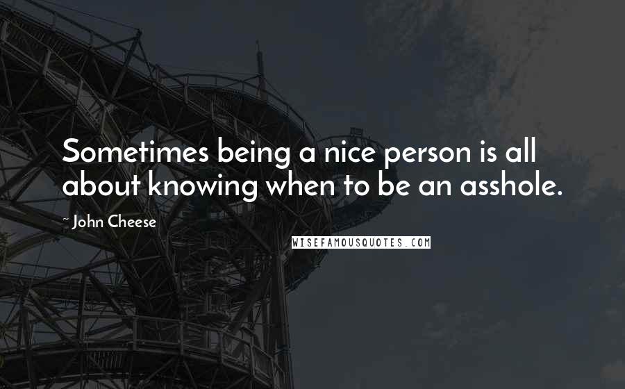 John Cheese Quotes: Sometimes being a nice person is all about knowing when to be an asshole.