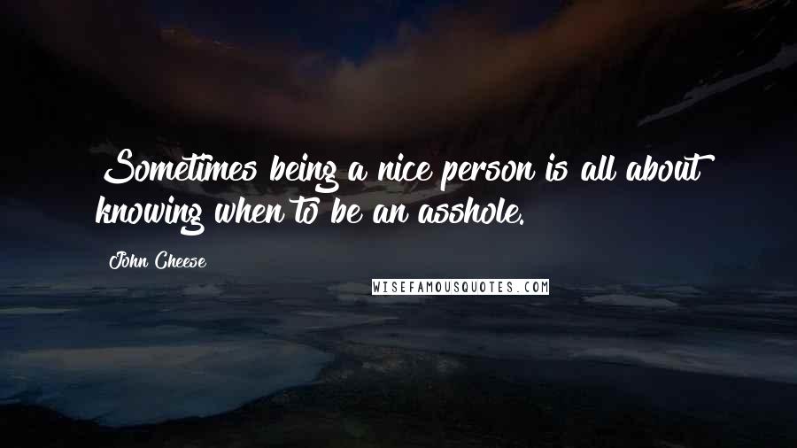 John Cheese Quotes: Sometimes being a nice person is all about knowing when to be an asshole.