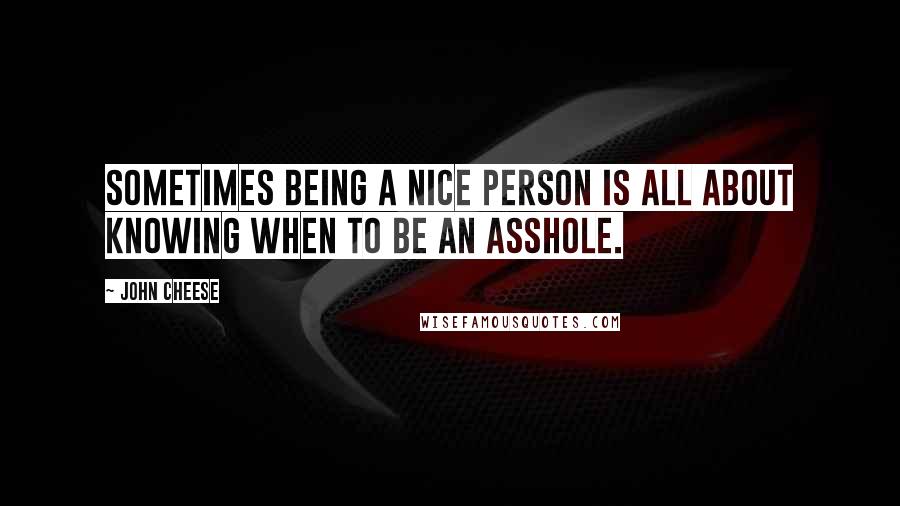 John Cheese Quotes: Sometimes being a nice person is all about knowing when to be an asshole.