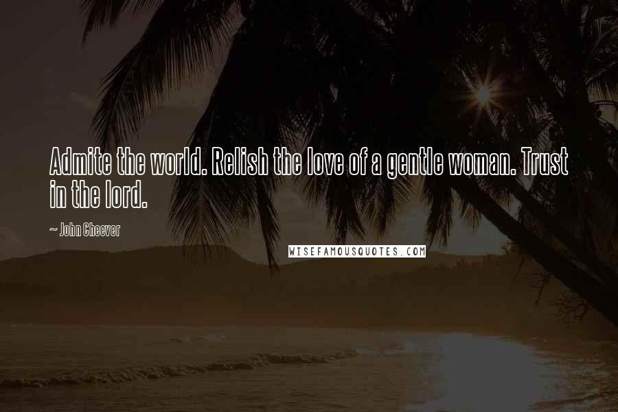 John Cheever Quotes: Admite the world. Relish the love of a gentle woman. Trust in the lord.