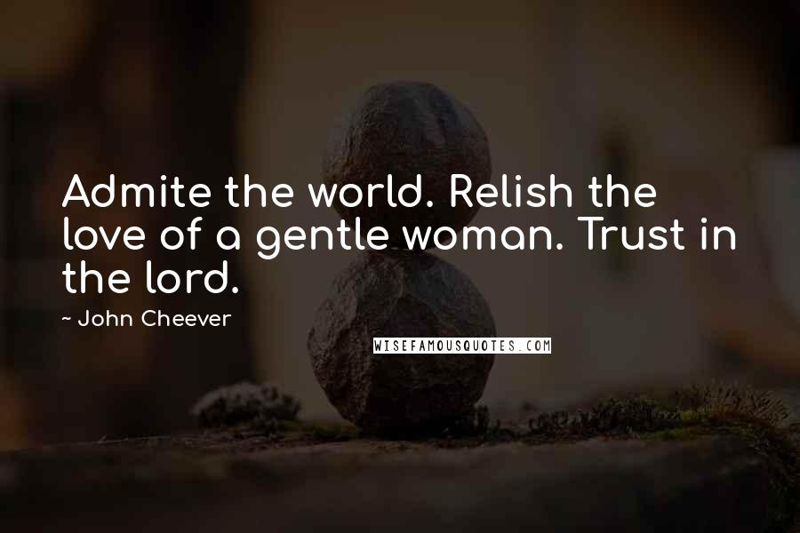 John Cheever Quotes: Admite the world. Relish the love of a gentle woman. Trust in the lord.