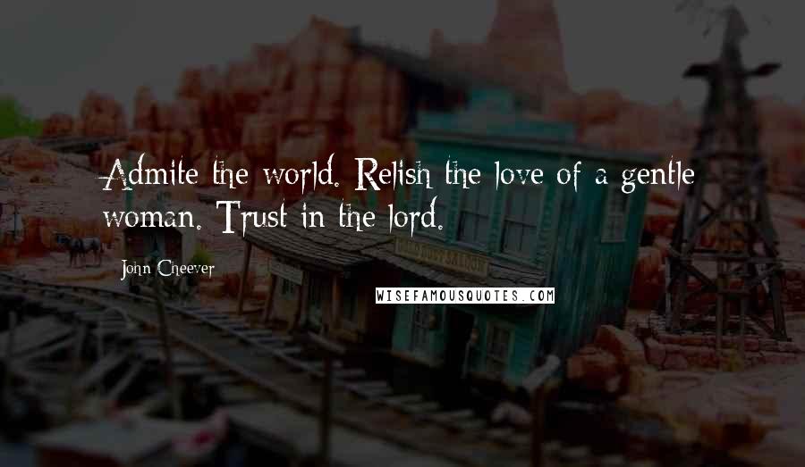 John Cheever Quotes: Admite the world. Relish the love of a gentle woman. Trust in the lord.