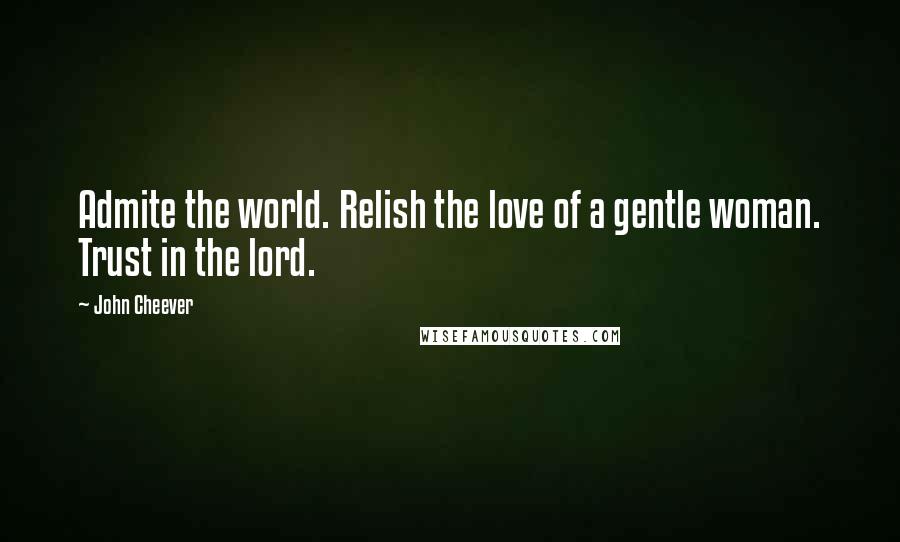 John Cheever Quotes: Admite the world. Relish the love of a gentle woman. Trust in the lord.
