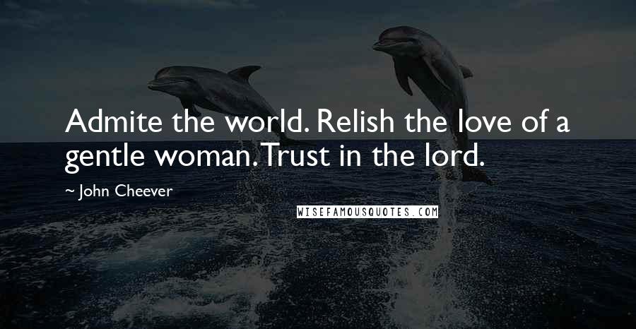 John Cheever Quotes: Admite the world. Relish the love of a gentle woman. Trust in the lord.