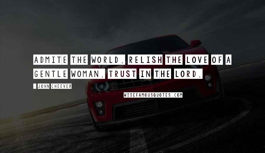 John Cheever Quotes: Admite the world. Relish the love of a gentle woman. Trust in the lord.