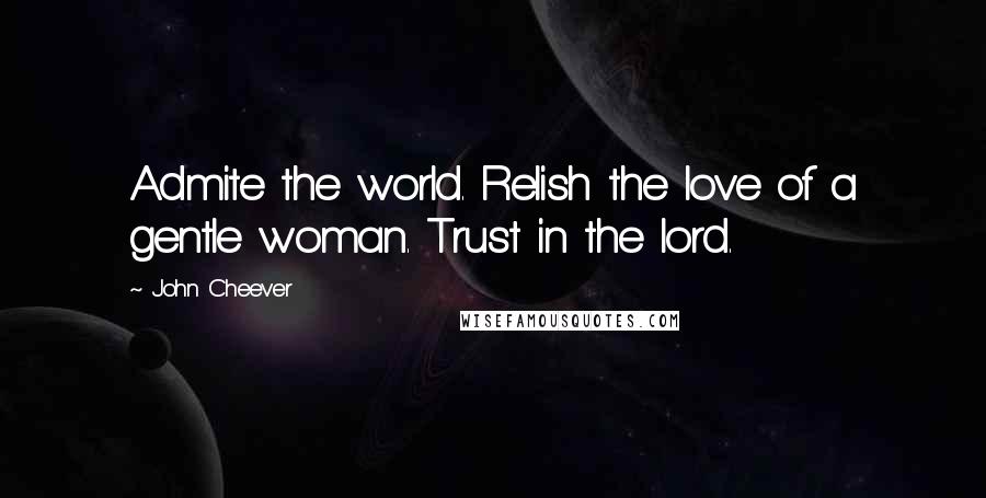John Cheever Quotes: Admite the world. Relish the love of a gentle woman. Trust in the lord.