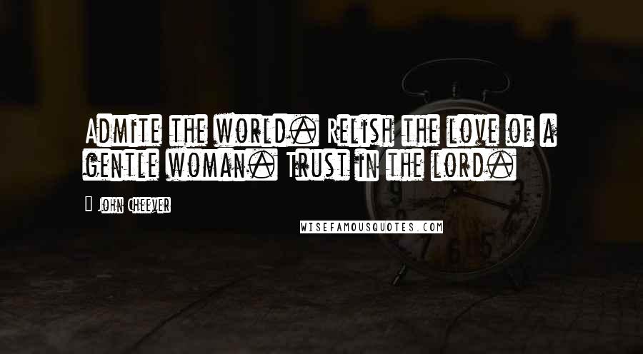 John Cheever Quotes: Admite the world. Relish the love of a gentle woman. Trust in the lord.