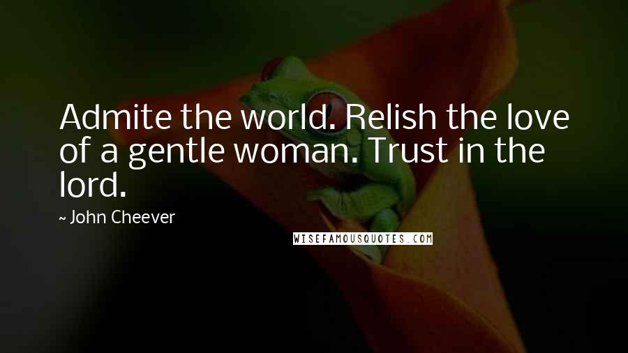 John Cheever Quotes: Admite the world. Relish the love of a gentle woman. Trust in the lord.