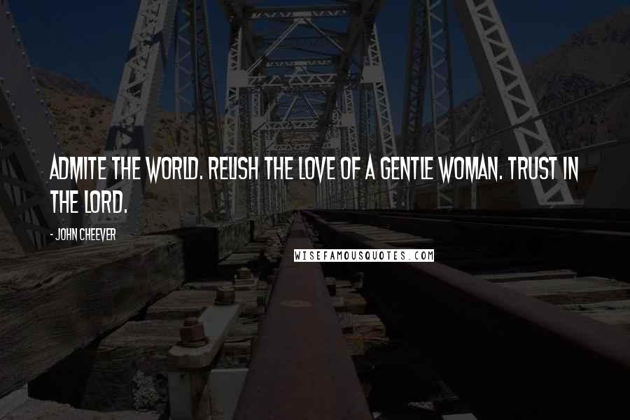 John Cheever Quotes: Admite the world. Relish the love of a gentle woman. Trust in the lord.