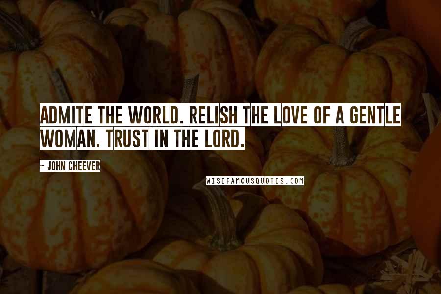 John Cheever Quotes: Admite the world. Relish the love of a gentle woman. Trust in the lord.