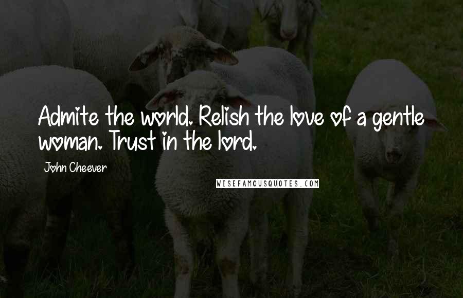 John Cheever Quotes: Admite the world. Relish the love of a gentle woman. Trust in the lord.