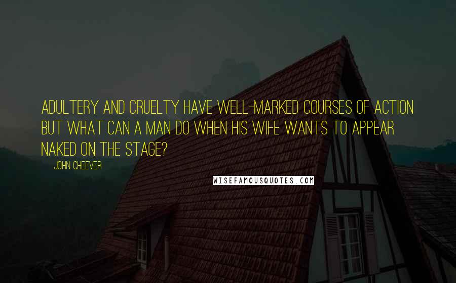 John Cheever Quotes: Adultery and cruelty have well-marked courses of action but what can a man do when his wife wants to appear naked on the stage?