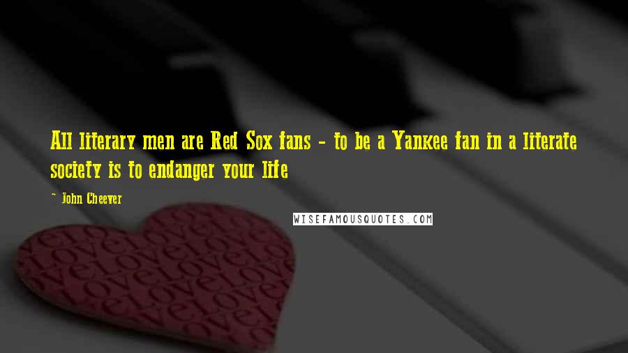 John Cheever Quotes: All literary men are Red Sox fans - to be a Yankee fan in a literate society is to endanger your life