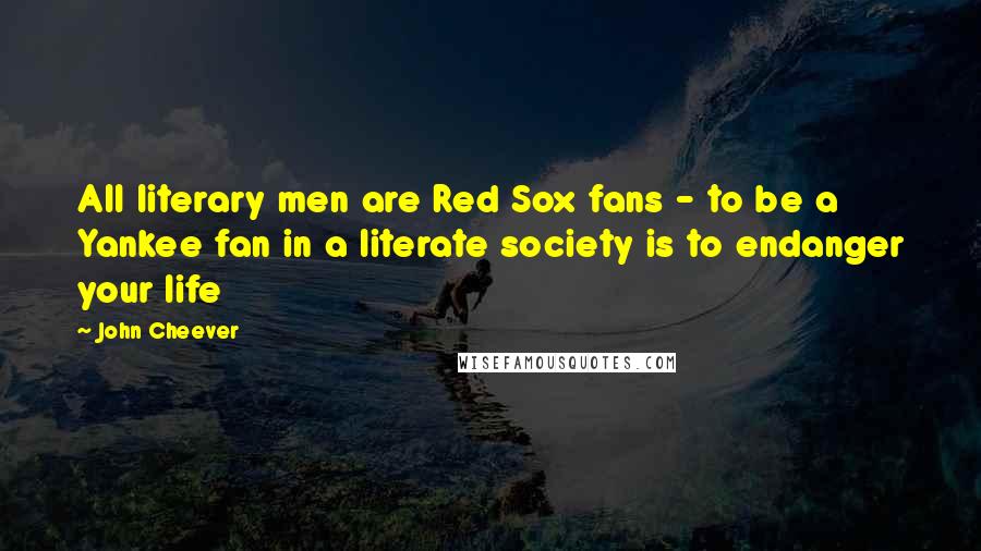 John Cheever Quotes: All literary men are Red Sox fans - to be a Yankee fan in a literate society is to endanger your life