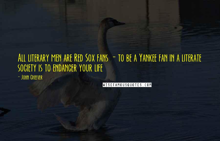 John Cheever Quotes: All literary men are Red Sox fans - to be a Yankee fan in a literate society is to endanger your life