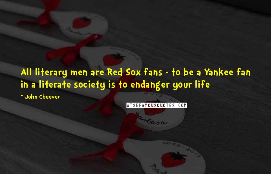 John Cheever Quotes: All literary men are Red Sox fans - to be a Yankee fan in a literate society is to endanger your life