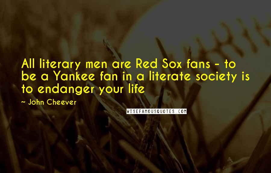 John Cheever Quotes: All literary men are Red Sox fans - to be a Yankee fan in a literate society is to endanger your life