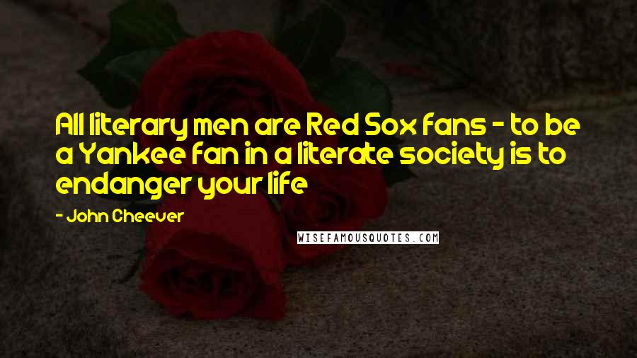 John Cheever Quotes: All literary men are Red Sox fans - to be a Yankee fan in a literate society is to endanger your life