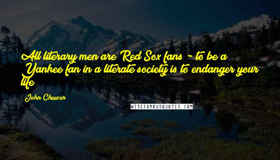 John Cheever Quotes: All literary men are Red Sox fans - to be a Yankee fan in a literate society is to endanger your life