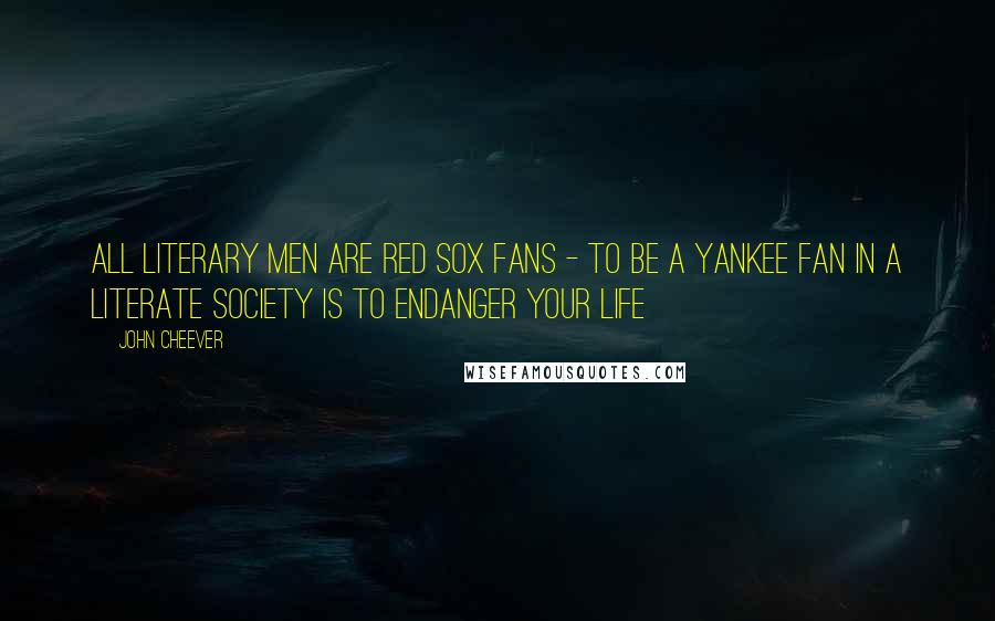 John Cheever Quotes: All literary men are Red Sox fans - to be a Yankee fan in a literate society is to endanger your life